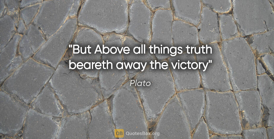 Plato quote: "But Above all things truth beareth away the victory"