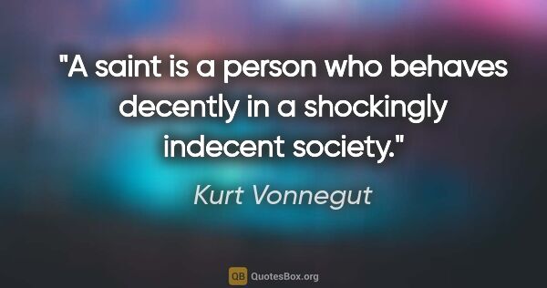 Kurt Vonnegut quote: "A saint is a person who behaves decently in a shockingly..."