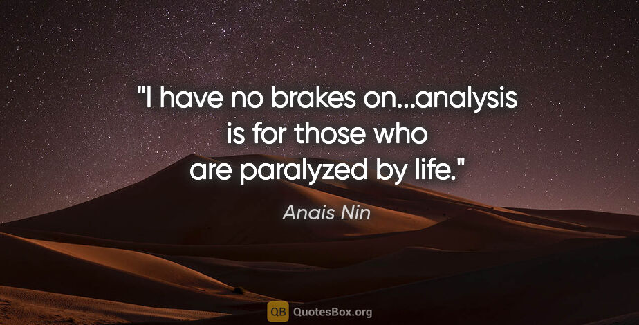 Anais Nin quote: "I have no brakes on...analysis is for those who are paralyzed..."