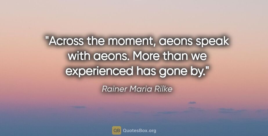 Rainer Maria Rilke quote: "Across the moment, aeons speak with aeons. More than we..."