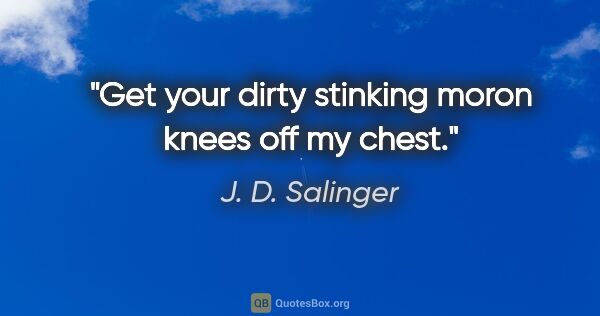 J. D. Salinger quote: "Get your dirty stinking moron knees off my chest."