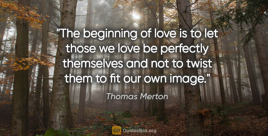 Thomas Merton quote: "The beginning of love is to let those we love be perfectly..."