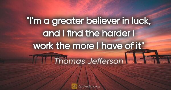 Thomas Jefferson quote: "I'm a greater believer in luck, and I find the harder I work..."