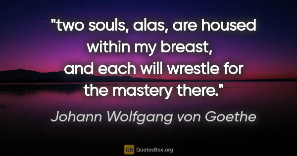 Johann Wolfgang von Goethe quote: "two souls, alas, are housed within my breast,   and each will..."