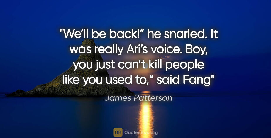 James Patterson quote: "We’ll be back!” he snarled.
It was really Ari’s voice.
Boy,..."