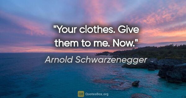 Arnold Schwarzenegger quote: "Your clothes. Give them to me. Now."