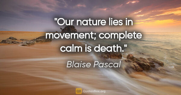 Blaise Pascal quote: "Our nature lies in movement; complete calm is death."