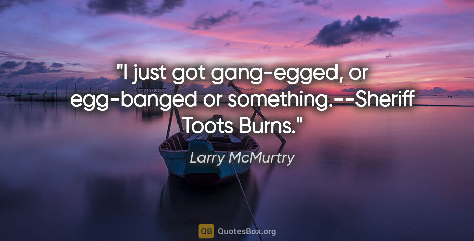 Larry McMurtry quote: "I just got gang-egged, or egg-banged or something."--Sheriff..."