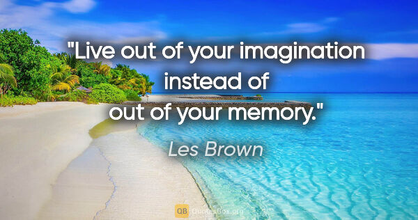 Les Brown quote: "Live out of your imagination instead of out of your memory."