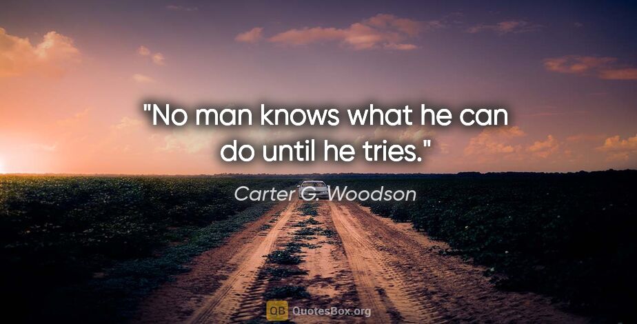 Carter G. Woodson quote: "No man knows what he can do until he tries."