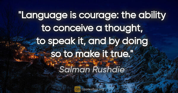 Salman Rushdie quote: "Language is courage: the ability to conceive a thought, to..."