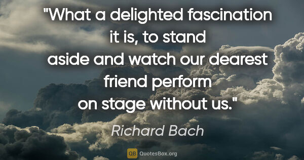 Richard Bach quote: "What a delighted fascination it is, to stand aside and watch..."