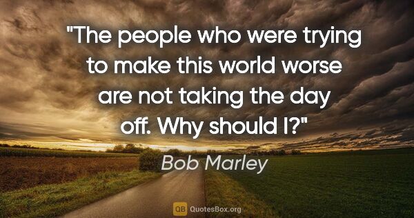 Bob Marley quote: "The people who were trying to make this world worse are not..."