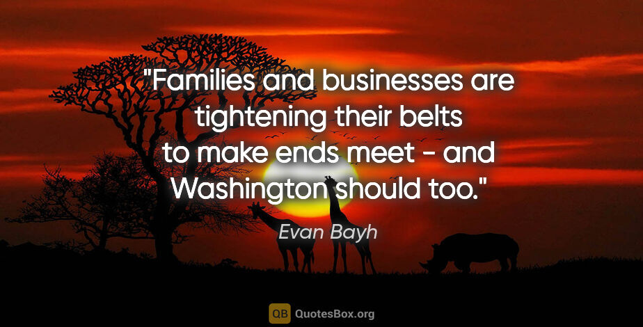Evan Bayh quote: "Families and businesses are tightening their belts to make..."