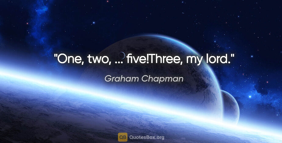 Graham Chapman quote: "One, two, ... five!"Three, my lord."