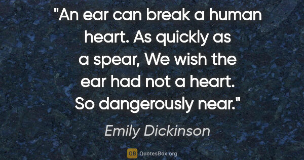 Emily Dickinson quote: "An ear can break a human heart. As quickly as a spear, We wish..."