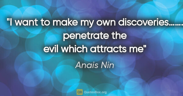 Anais Nin quote: "I want to make my own discoveries……. penetrate the evil which..."