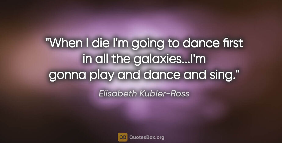 Elisabeth Kubler-Ross quote: "When I die I'm going to dance first in all the galaxies...I'm..."