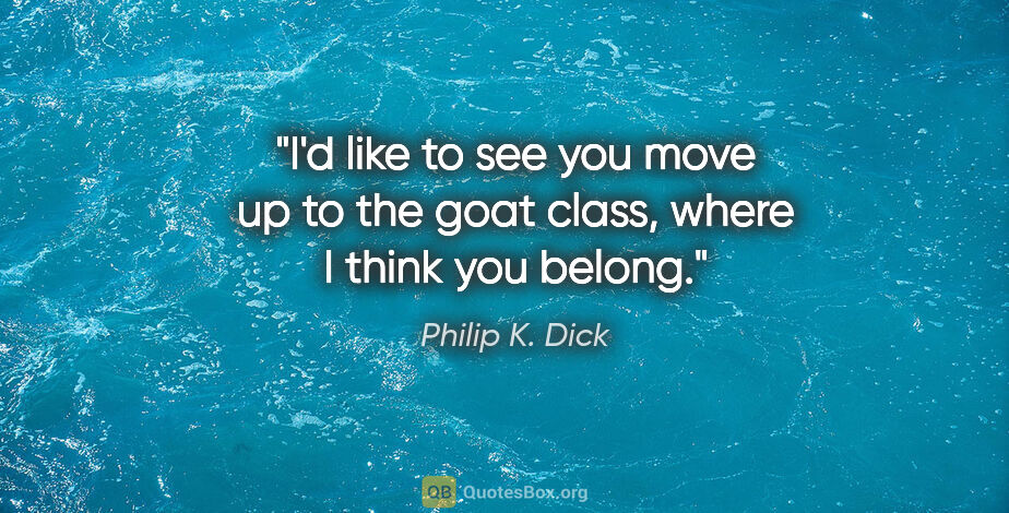 Philip K. Dick quote: "I'd like to see you move up to the goat class, where I think..."