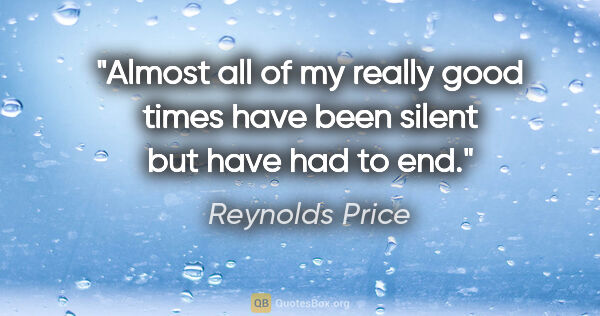 Reynolds Price quote: "Almost all of my really good times have been silent but have..."