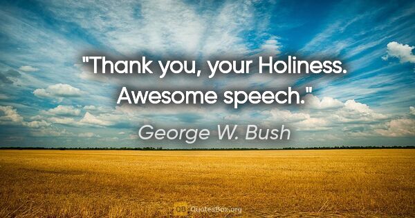 George W. Bush quote: "Thank you, your Holiness. Awesome speech."