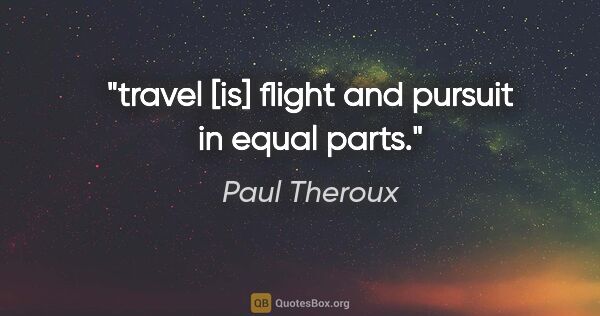 Paul Theroux quote: "travel [is] flight and pursuit in equal parts."