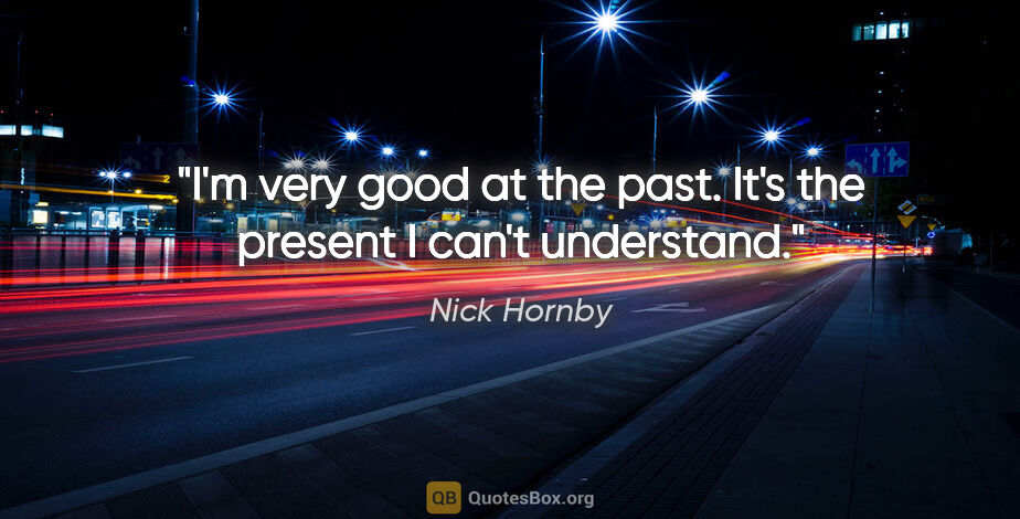 Nick Hornby quote: "I'm very good at the past. It's the present I can't understand."