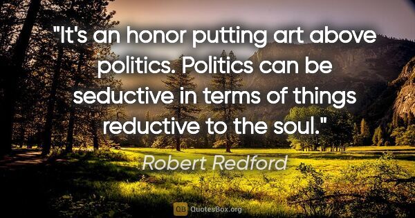 Robert Redford quote: "It's an honor putting art above politics. Politics can be..."