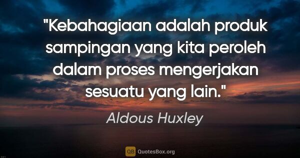 Aldous Huxley quote: "Kebahagiaan adalah produk sampingan yang kita peroleh dalam..."