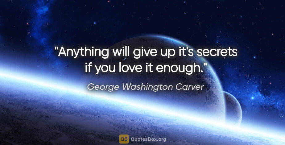 George Washington Carver quote: "Anything will give up it's secrets if you love it enough."
