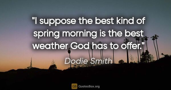 Dodie Smith quote: "I suppose the best kind of spring morning is the best weather..."