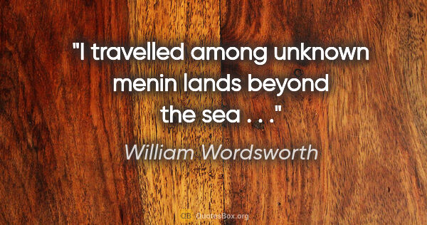 William Wordsworth quote: "I travelled among unknown menin lands beyond the sea . . ."