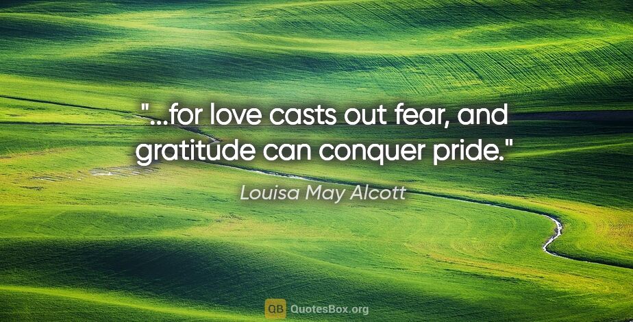 Louisa May Alcott quote: "...for love casts out fear, and gratitude can conquer pride."