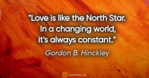 Gordon B. Hinckley quote: "Love is like the North Star.  In a changing world, it's always..."