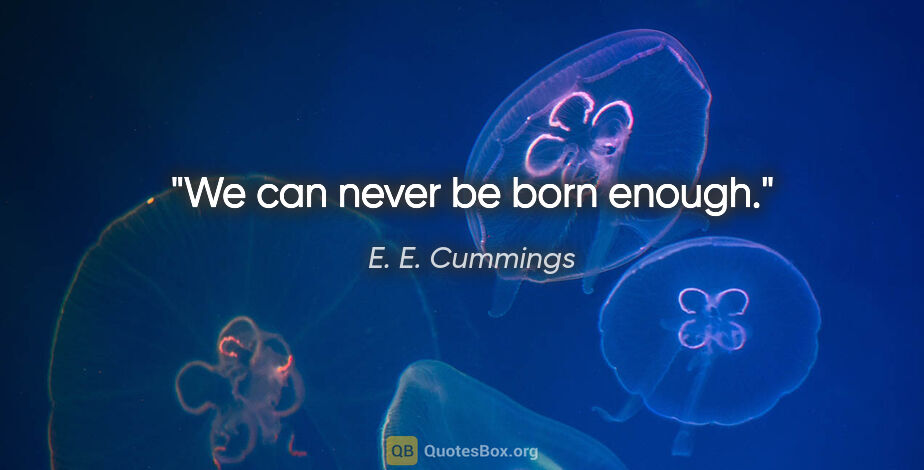 E. E. Cummings quote: "We can never be born enough."