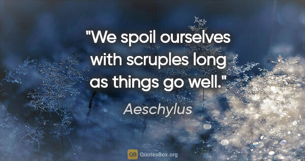 Aeschylus quote: "We spoil ourselves with scruples long as things go well."