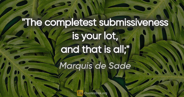 Marquis de Sade quote: "The completest submissiveness is your lot, and that is all;"
