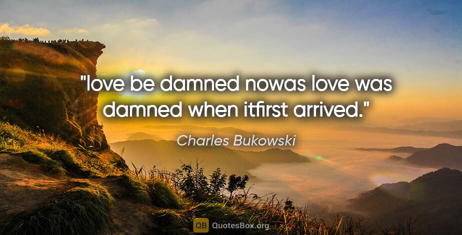 Charles Bukowski quote: "love be damned nowas love was damned when itfirst arrived."