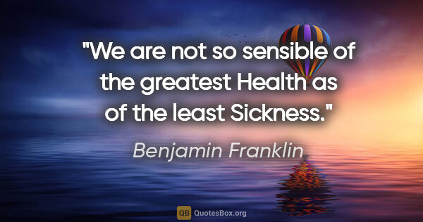 Benjamin Franklin quote: "We are not so sensible of the greatest Health as of the least..."