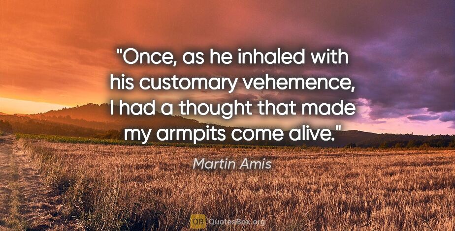 Martin Amis quote: "Once, as he inhaled with his customary vehemence, I had a..."