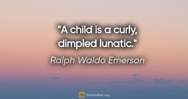 Ralph Waldo Emerson quote: "A child is a curly, dimpled lunatic."