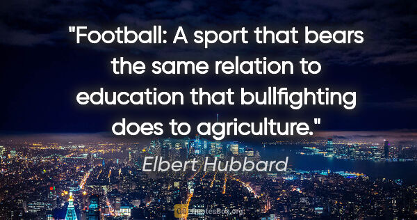 Elbert Hubbard quote: "Football: A sport that bears the same relation to education..."