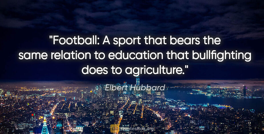 Elbert Hubbard quote: "Football: A sport that bears the same relation to education..."