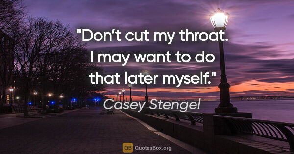 Casey Stengel quote: "Don’t cut my throat. I may want to do that later myself."