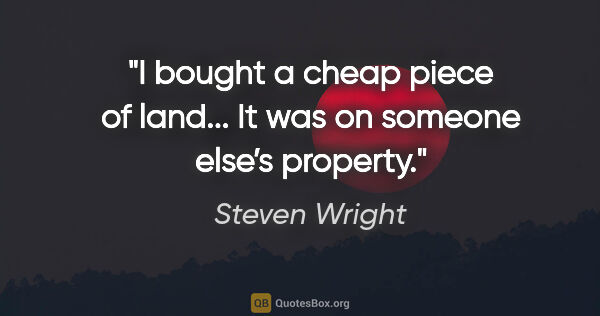 Steven Wright quote: "I bought a cheap piece of land... It was on someone else’s..."