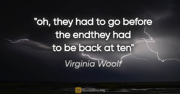 Virginia Woolf quote: "oh, they had to go before the endthey had to be back at ten"