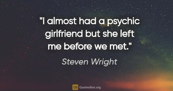 Steven Wright quote: "I almost had a psychic girlfriend but she left me before we met."
