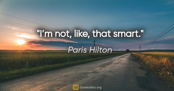 Paris Hilton quote: "I’m not, like, that smart."