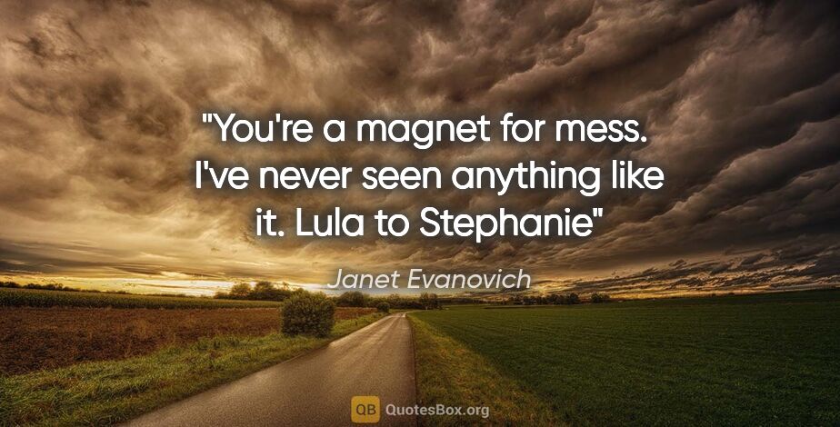 Janet Evanovich quote: "You're a magnet for mess.  I've never seen anything like it...."