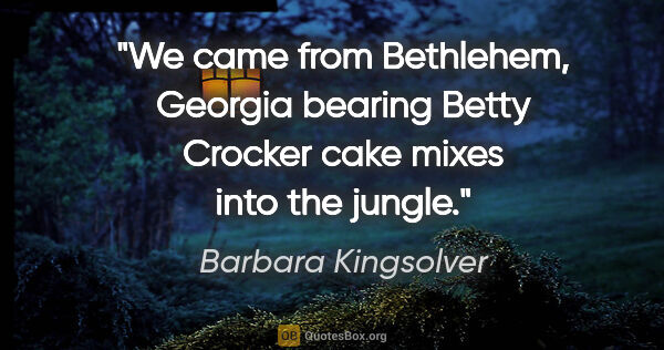 Barbara Kingsolver quote: "We came from Bethlehem, Georgia bearing Betty Crocker cake..."